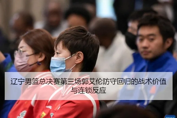 辽宁男篮总决赛第三场郭艾伦防守回归的战术价值与连锁反应